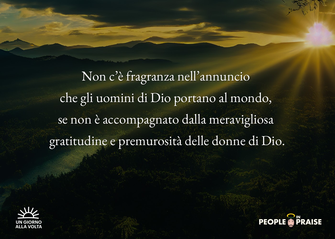 Non c’è fragranza nell’annuncio 
che gli uomini di Dio portano al mondo, 
se non è accompagnato dalla meravigliosa 
gratitudine e premurosità delle donne di Dio.
