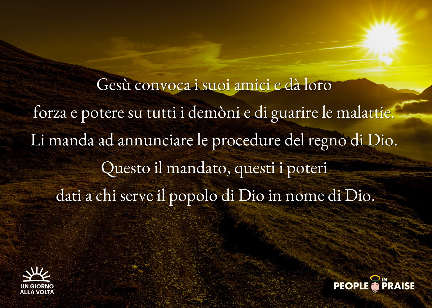 Gesù convoca i suoi amici e dà loro 
forza e potere su tutti i demòni e di guarire le malattie. 
Li manda ad annunciare le procedure del regno di Dio. 
Questo il mandato, questi i poteri 
dati a chi serve il popolo di Dio in nome di Dio.
