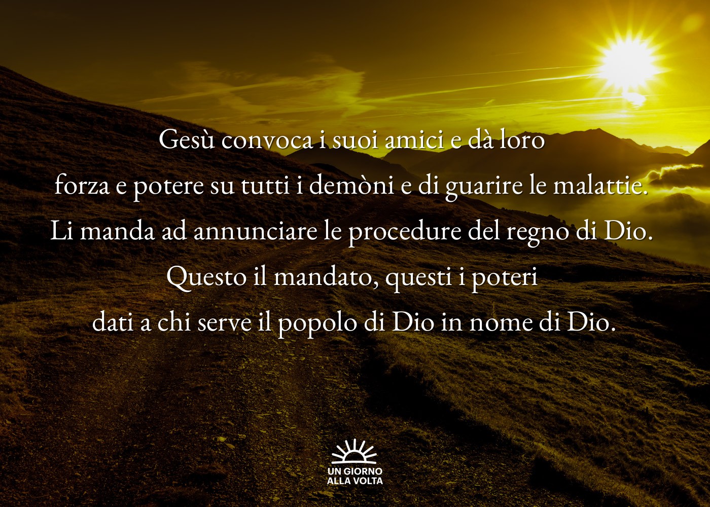 Gesù convoca i suoi amici e dà loro 
forza e potere su tutti i demòni e di guarire le malattie. 
Li manda ad annunciare le procedure del regno di Dio. 
Questo il mandato, questi i poteri 
dati a chi serve il popolo di Dio in nome di Dio.
